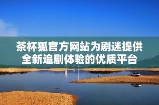 茶杯狐官方网站为剧迷提供全新追剧体验的优质平台