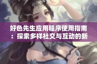 好色先生应用程序使用指南：探索多样社交与互动的新天地