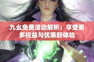 九幺免费活动解析：享受更多权益与优惠新体验