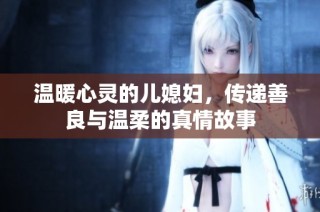 温暖心灵的儿媳妇，传递善良与温柔的真情故事