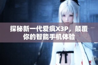 探秘新一代爱疯X3P，颠覆你的智能手机体验
