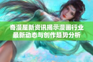 奇漫屋新资讯揭示漫画行业最新动态与创作趋势分析
