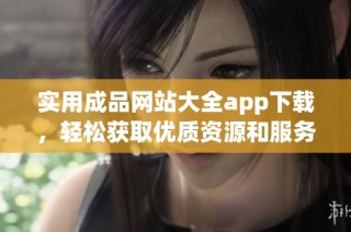 实用成品网站大全app下载，轻松获取优质资源和服务