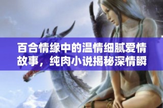 百合情缘中的温情细腻爱情故事，纯肉小说揭秘深情瞬间