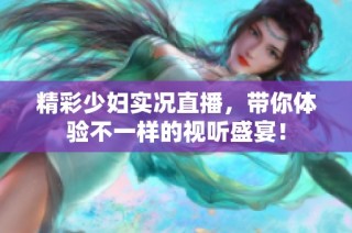 精彩少妇实况直播，带你体验不一样的视听盛宴！