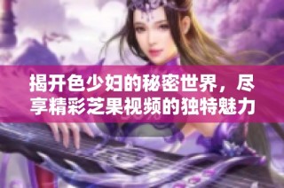 揭开色少妇的秘密世界，尽享精彩芝果视频的独特魅力