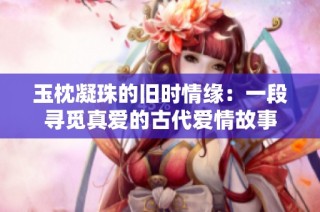 玉枕凝珠的旧时情缘：一段寻觅真爱的古代爱情故事