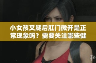 小女孩叉腿后肛门微开是正常现象吗？需要关注哪些健康问题？