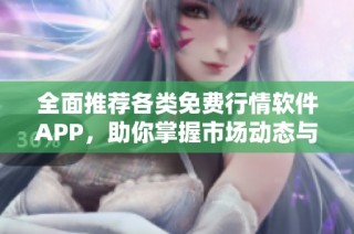 全面推荐各类免费行情软件APP，助你掌握市场动态与投资机会