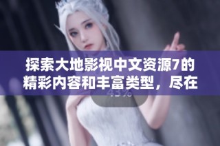 探索大地影视中文资源7的精彩内容和丰富类型，尽在第二页！