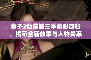 妻子3动漫第三季精彩回归，揭示全新故事与人物关系