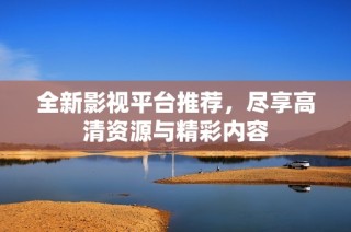 全新影视平台推荐，尽享高清资源与精彩内容
