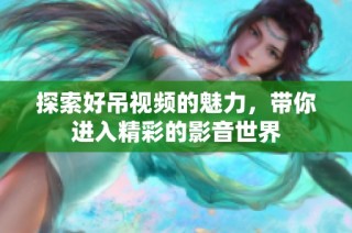 探索好吊视频的魅力，带你进入精彩的影音世界