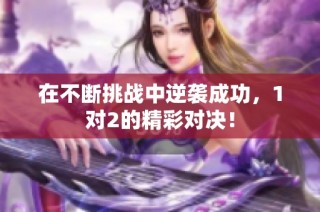 在不断挑战中逆袭成功，1对2的精彩对决！