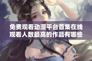 免费观看动漫平台首集在线观看人数最高的作品有哪些