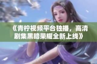 《青柠视频平台独播，高清剧集黑暗荣耀全新上线》