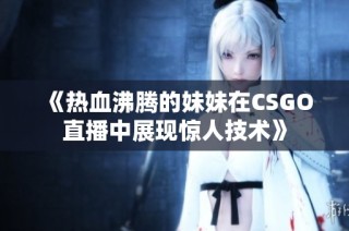 《热血沸腾的妹妹在CSGO直播中展现惊人技术》