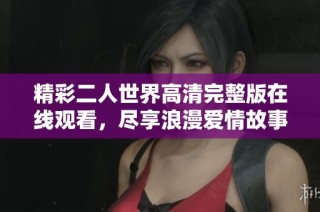 精彩二人世界高清完整版在线观看，尽享浪漫爱情故事