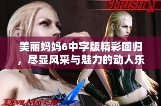 美丽妈妈6中字版精彩回归，尽显风采与魅力的动人乐章