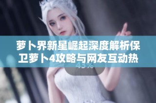 萝卜界新星崛起深度解析保卫萝卜4攻略与网友互动热议全记录
