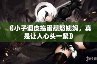 《小子调皮捣蛋惹怒姨妈，真是让人心头一紧》