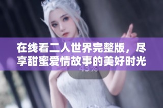 在线看二人世界完整版，尽享甜蜜爱情故事的美好时光