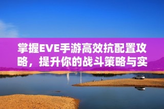 掌握EVE手游高效抗配置攻略，提升你的战斗策略与实力