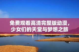 免费观看高清完整版动漫，少女们的天堂与梦想之旅