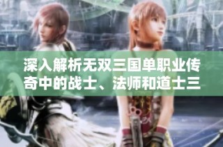 深入解析无双三国单职业传奇中的战士、法师和道士三大职业及其成长攻略