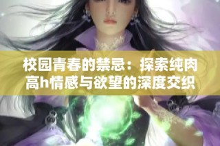 校园青春的禁忌：探索纯肉高h情感与欲望的深度交织
