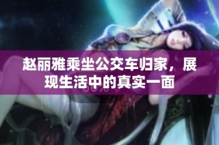 赵丽雅乘坐公交车归家，展现生活中的真实一面