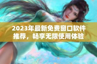 2023年最新免费窗口软件推荐，畅享无限使用体验
