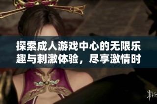 探索成人游戏中心的无限乐趣与刺激体验，尽享激情时光