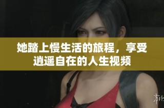 她踏上慢生活的旅程，享受逍遥自在的人生视频