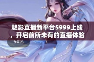 魅影直播新平台5999上线，开启前所未有的直播体验之旅