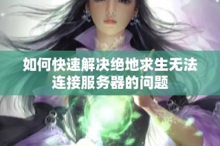 如何快速解决绝地求生无法连接服务器的问题