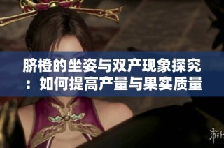 脐橙的坐姿与双产现象探究：如何提高产量与果实质量