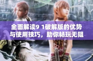 全面解读9 1破解版的优势与使用技巧，助你畅玩无阻