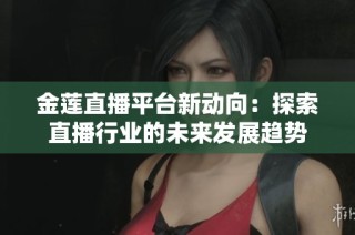 金莲直播平台新动向：探索直播行业的未来发展趋势