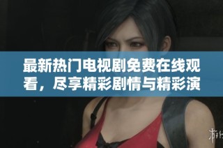 最新热门电视剧免费在线观看，尽享精彩剧情与精彩演出