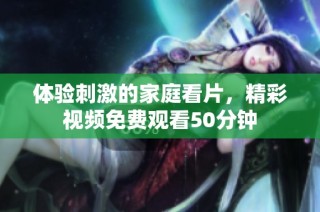 体验刺激的家庭看片，精彩视频免费观看50分钟