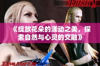 《绽放花朵的漾动之美，探索自然与心灵的交融》