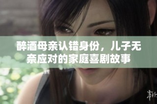 醉酒母亲认错身份，儿子无奈应对的家庭喜剧故事