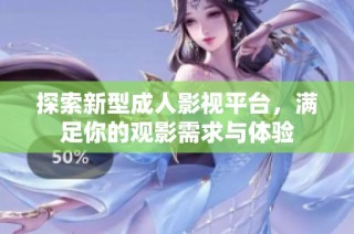 探索新型成人影视平台，满足你的观影需求与体验