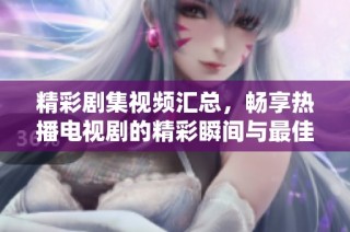 精彩剧集视频汇总，畅享热播电视剧的精彩瞬间与最佳片段合集