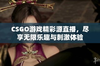 CSGO游戏精彩源直播，尽享无限乐趣与刺激体验