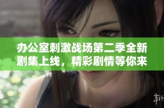 办公室刺激战场第二季全新剧集上线，精彩剧情等你来观看