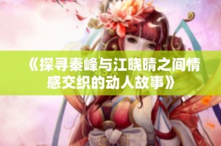 《探寻秦峰与江晓晴之间情感交织的动人故事》