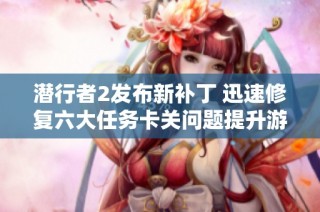 潜行者2发布新补丁 迅速修复六大任务卡关问题提升游戏体验