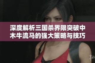 深度解析三国杀界限突破中木牛流马的强大策略与技巧